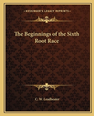 The Beginnings of the Sixth Root Race by Leadbeater, C. W.