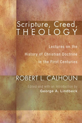 Scripture, Creed, Theology: Lectures on the History of Christian Doctrine in the First Centuries by Calhoun, Robert L.