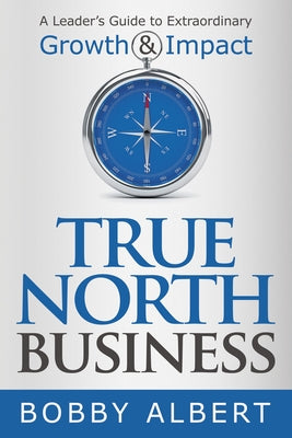 True North Business: A Leader's Guide to Extraordinary Growth and Impact by Albert, Bobby