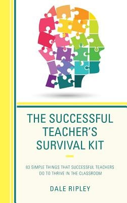 The Successful Teacher's Survival Kit: 83 Simple Things That Successful Teachers Do to Thrive in the Classroom by Ripley, Dale