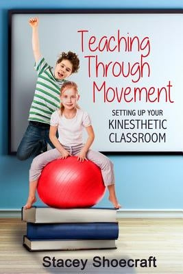 Teaching Through Movement: Setting Up Your Kinesthetic Classroom by Shoecraft, Stacey