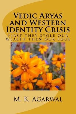 Vedic Aryas and Western Identity Crisis: First they stole our wealth then our soul by Agarwal, Manjul K.
