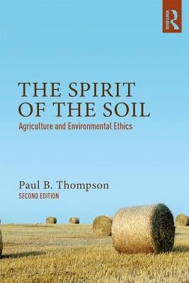 The Spirit of the Soil: Agriculture and Environmental Ethics by Thompson, Paul B.