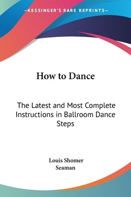 How to Dance: The Latest and Most Complete Instructions in Ballroom Dance Steps by Shomer, Louis