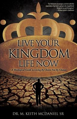 Live Your Kingdom Life Now by McDaniel, M. Keith, Sr.