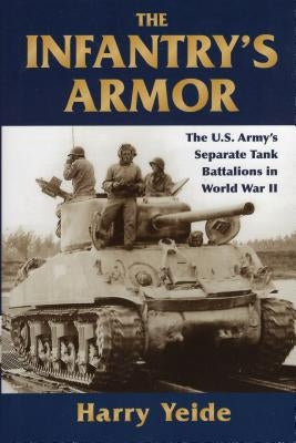 The Infantry's Armor: The U.S. Army's Separate Tank Battalions in World War II by Yeide, Harry