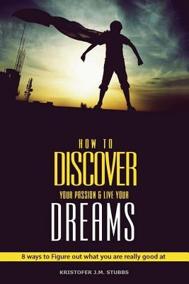 Discover Your Passion and Live Your Dreams: 8 Ways To Figure Out What You Are Really Good At by Stubbs, Kristofer J. M.