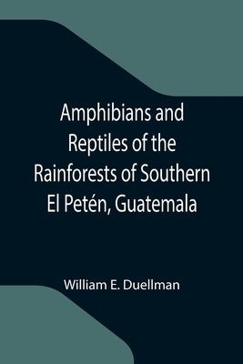 Amphibians and Reptiles of the Rainforests of Southern El Petén, Guatemala by E. Duellman, William