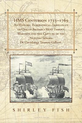 HMS Centurion 1733-1769 An Historic Biographical-Travelogue of One of Britain's Most Famous Warships and the Capture of the Nuestra Senora De Covadong by Fish, Shirley