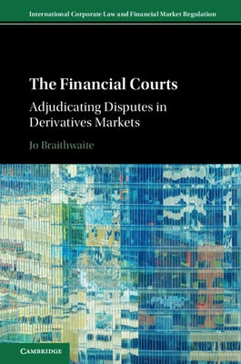 The Financial Courts: Adjudicating Disputes in Derivatives Markets by Braithwaite, Jo