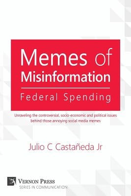 Memes of Misinformation: Federal Spending: Unraveling the Controversial, Socio-Economic and Political Issues Behind Those Annoying Social Media by Castaneda, Julio C., Jr.