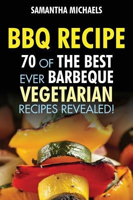 BBQ Recipe: 70 of the Best Ever Barbecue Vegetarian Recipes...Revealed! by Michaels, Samantha
