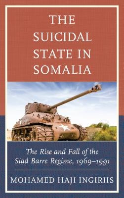 The Suicidal State in Somalia: The Rise and Fall of the Siad Barre Regime, 1969-1991 by Ingiriis, Mohamed Haji