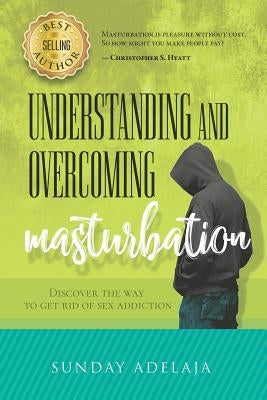 Understanding and Overcoming Masturbation: Discover the Way to Get Rid of Sex Addiction by Adelaja, Sunday