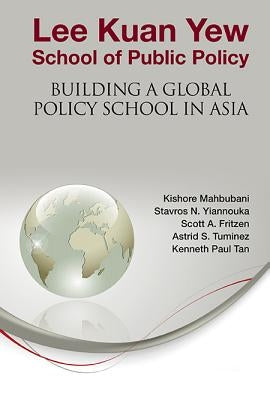 Lee Kuan Yew School of Public Policy: Building a Global Policy School in Asia by Mahbubani, Kishore