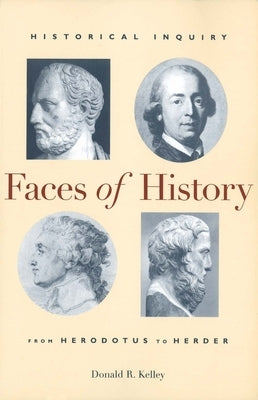 Faces of History: Historical Inquiry from Herodotus to Herder by Kelley, Donald R.