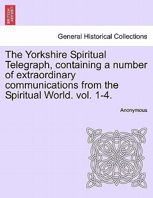 The Yorkshire Spiritual Telegraph, Containing a Number of Extraordinary Communications from the Spiritual World. Vol. 1-4. Vol. I. by Anonymous