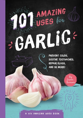101 Amazing Uses for Garlic: Prevent Colds, Ease Seasickness, Repair Glass, and 98 More! Volume 5 by Branson, Susan