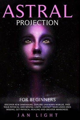 Astral Projection For Beginners: Discover new dimensions, explore unknown worlds, free your physical and mental limits. Contact your loved ones missin by Light, Jan