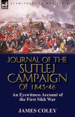 Journal of the Sutlej Campaign of 1845-6: An Eyewitness Account of the First Sikh War by Coley, James