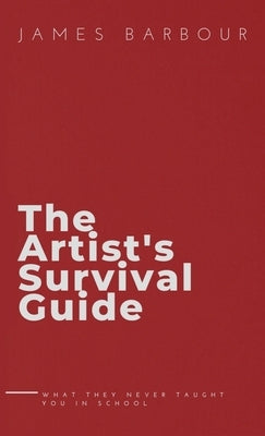 The Artist's Survival Guide: What They Never Taught You In School by Barbour, James