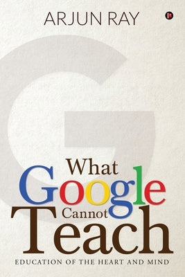 What Google Cannot Teach: Education of the Heart and Mind by Arjun Ray