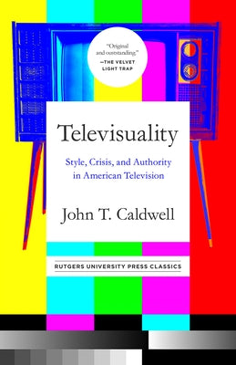 Televisuality: Style, Crisis, and Authority in American Television by Caldwell, John T.