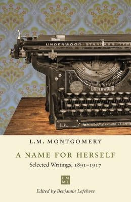 A Name for Herself: Selected Writings, 1891-1917 by Montgomery, L. M.