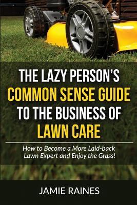 The Lazy Person's Common Sense Guide to the Business of Lawn Care: How to Become a More Laid-back Lawn Expert and Enjoy the Grass! by Raines, Jamie