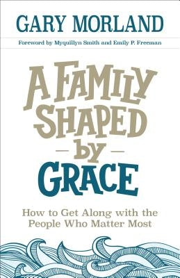 A Family Shaped by Grace: How to Get Along with the People Who Matter Most by Morland, Gary
