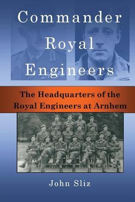 Commander Royal Engineers: The Headquarters of the Royal Engineers at Arnhem by Sliz, John