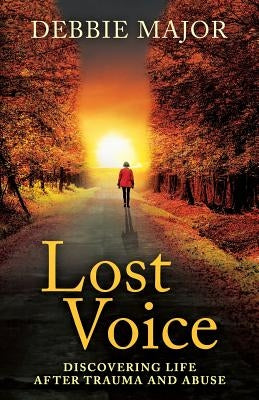 Lost Voice: Discovering Life after Trauma and Abuse by Major, Debbie