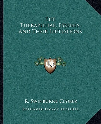The Therapeutae, Essenes, And Their Initiations by Clymer, R. Swinburne