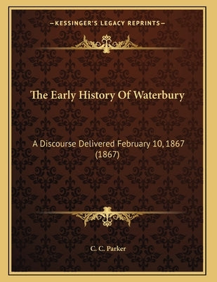 The Early History Of Waterbury: A Discourse Delivered February 10, 1867 (1867) by Parker, C. C.