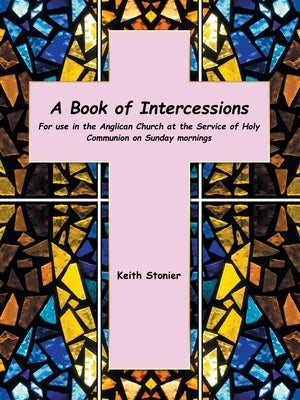 A Book of Intercessions: For Use in the Anglican Church at the Service of Holy Communion on Sunday Mornings by Stonier, Keith