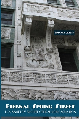 Eternal Spring Street: Los Angeles Architectural Reincarnation: The Reinvention of Downtown Los Angeles by Vickers, Marques