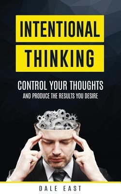 Intentional Thinking: Control Your Thoughts and Produce the Results You Desire by East, Dale