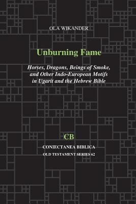 Unburning Fame: Horses, Dragons, Beings of Smoke, and Other Indo-European Motifs in Ugarit and the Hebrew Bible by Wikander, Ola