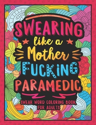 Swearing Like a Motherfucking Paramedic: Swear Word Coloring Book for Adults with EMS Related Cussing by Colorful Swearing Dreams