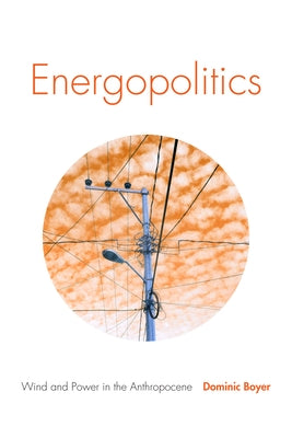 Energopolitics: Wind and Power in the Anthropocene by Boyer, Dominic