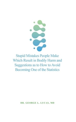 Stupid Mistakes People Make Which Result in Bodily Harm and Suggestions as to How to Avoid Becoming One of the Statistics by Lucas, George L.