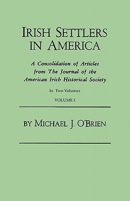 Irish Settlers in America. a Consolidation of Articles from the Journal of the American Irish Historical Society. in Two Volumes. Volume I by O'Brien, Michael J.