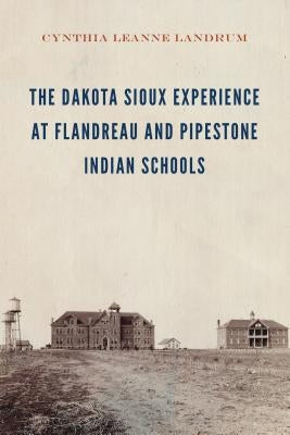 The Dakota Sioux Experience at Flandreau and Pipestone Indian Schools by Landrum, Cynthia Leanne