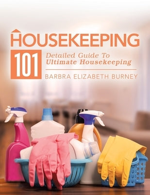 Housekeeping 101: Detailed Guide to Ultimate Housekeeping by Burney, Barbra Elizabeth