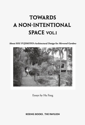 Sou Fujimoto: Towards a Non-Intentional Space, Vol. 1: About Sou Fujimoto's Architectural Design for Mirrored Gardens by Fujimoto, Sou