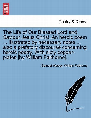 The Life of Our Blessed Lord and Saviour Jesus Christ. An heroic poem ... Illustrated by necessary notes ... also a prefatory discourse concerning her by Wesley, Samuel