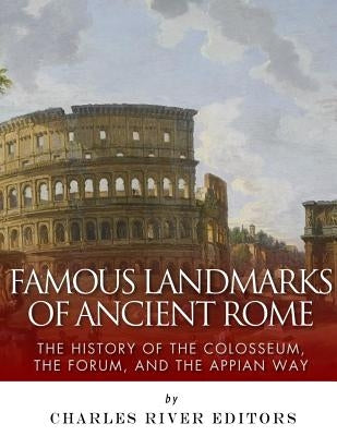 Famous Landmarks of Ancient Rome: The History of the Colosseum, the Forum, and the Appian Way by Charles River Editors