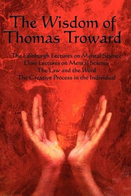 The Wisdom of Thomas Troward Vol I: The Edinburgh and Dore Lectures on Mental Science, the Law and the Word, the Creative Process in the Individual by Troward, Thomas