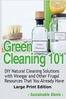 Green Cleaning 101 (Large Print Edition): DIY Natural Cleaning Solutions with Vinegar and Other Frugal Resources That You Already Have by Stevie, Sustainable