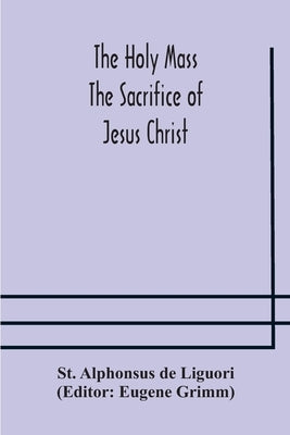 The Holy Mass. The Sacrifice of Jesus Christ. The Ceremonies of the Mass. Preparation and Thanksgiving. The Mass and the Office that are hurriedly sai by Alphonsus de Liguori, St